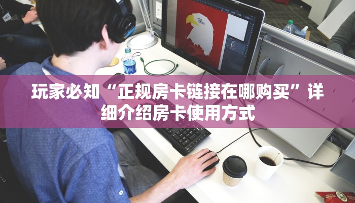 玩家必知“正规房卡链接在哪购买”详细介绍房卡使用方式
