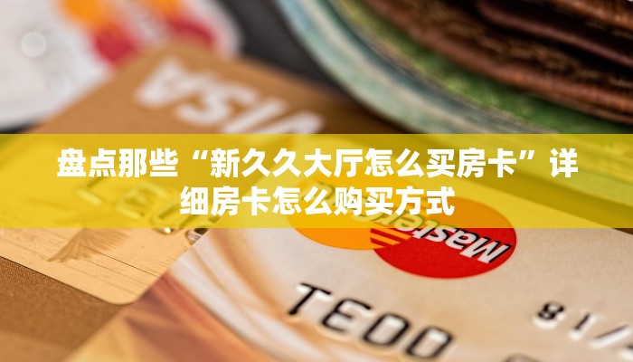 盘点那些“新久久大厅怎么买房卡”详细房卡怎么购买方式