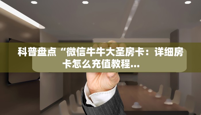 科普盘点“微信牛牛大圣房卡：详细房卡怎么充值教程...