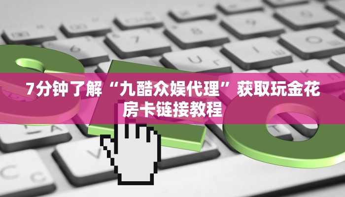 7分钟了解“九酷众娱代理”获取玩金花房卡链接教程