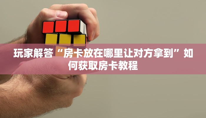 玩家解答“房卡放在哪里让对方拿到”如何获取房卡教程