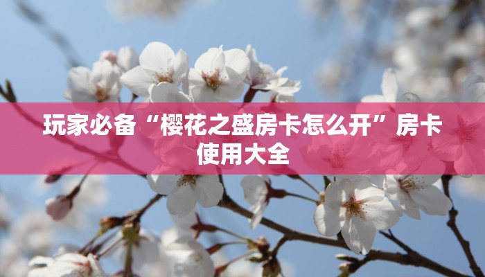 玩家必备“樱花之盛房卡怎么开”房卡使用大全