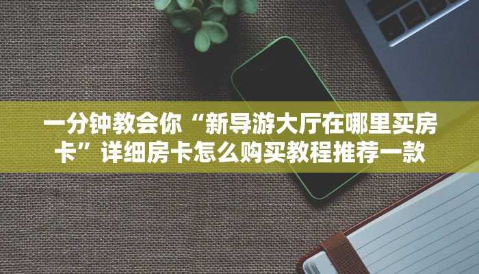 一分钟教会你“新导游大厅在哪里买房卡”详细房卡怎么购买教程推荐一款
