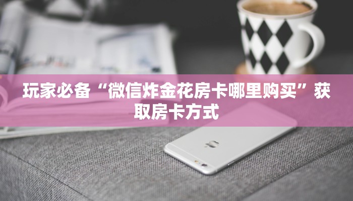 大圣金花房卡怎么获取战神大厅怎么买房卡”房卡使用大全