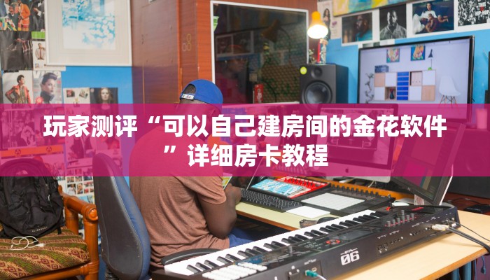 玩家测评“可以自己建房间的金花软件”详细房卡教程