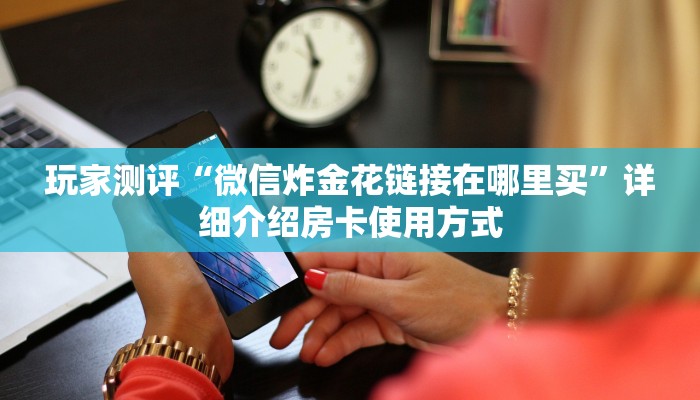玩家测评“金花房卡购买联系方式”详细教程