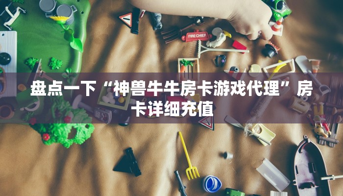 盘点一下“神兽牛牛房卡游戏代理”房卡详细充值