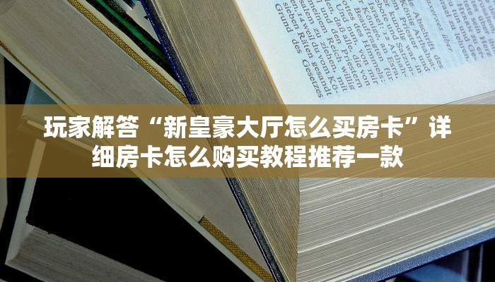 玩家解答“新皇豪大厅怎么买房卡”详细房卡怎么购买教程推荐一款