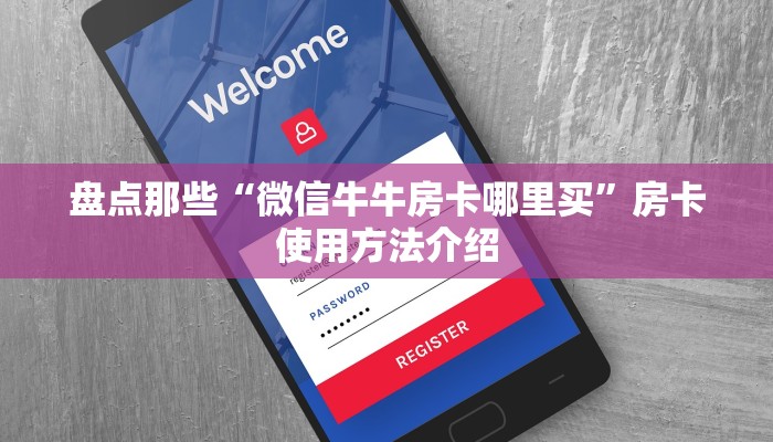盘点那些“微信牛牛房卡哪里买”房卡使用方法介绍