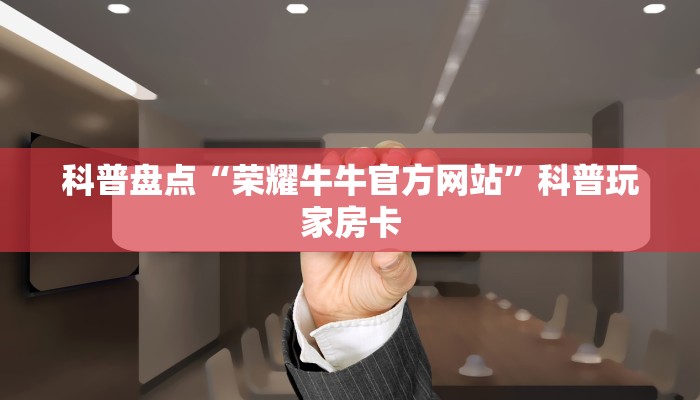 科普盘点“荣耀牛牛官方网站”科普玩家房卡