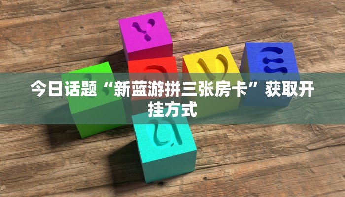 今日话题“新蓝游拼三张房卡”获取开挂方式