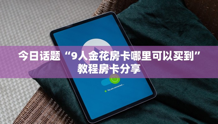 今日话题“9人金花房卡哪里可以买到”教程房卡分享