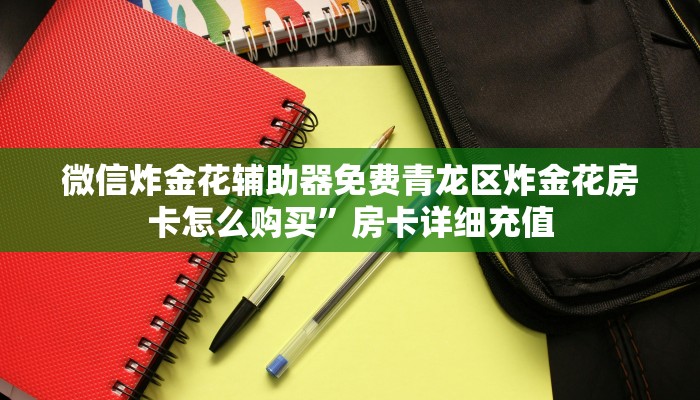 微信炸金花辅助器免费青龙区炸金花房卡怎么购买”房卡详细充值
