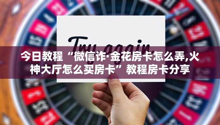 今日教程“微信诈·金花房卡怎么弄,火神大厅怎么买房卡”教程房卡分享