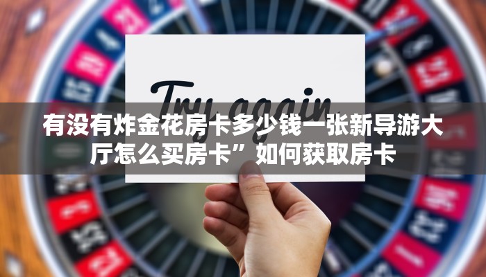 有没有炸金花房卡多少钱一张新导游大厅怎么买房卡”如何获取房卡