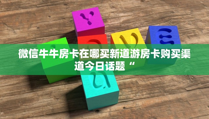 微信牛牛房卡在哪买新道游房卡购买渠道今日话题“