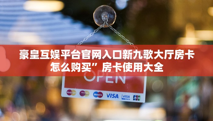 豪皇互娱平台官网入口新九歌大厅房卡怎么购买”房卡使用大全