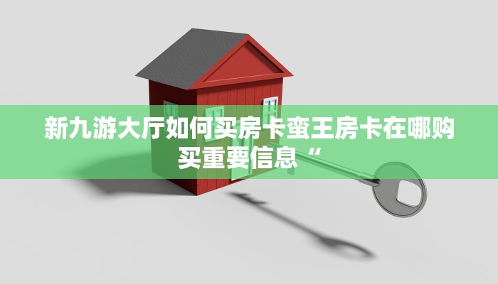 新九游大厅如何买房卡蛮王房卡在哪购买重要信息“