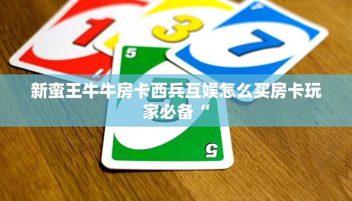 新蛮王牛牛房卡西兵互娱怎么买房卡玩家必备“