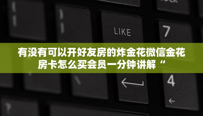 有没有可以开好友房的炸金花微信金花房卡怎么买会员一分钟讲解“