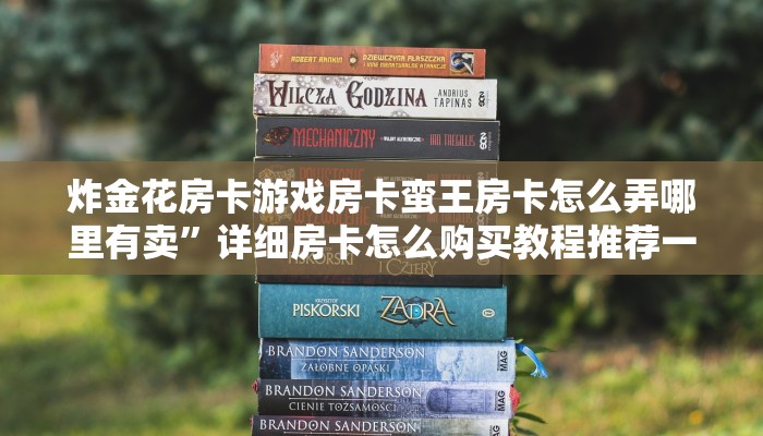 炸金花房卡游戏房卡蛮王房卡怎么弄哪里有卖”详细房卡怎么购买教程推荐一款