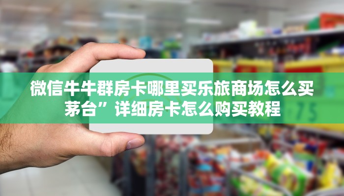 微信牛牛群房卡哪里买乐旅商场怎么买茅台”详细房卡怎么购买教程