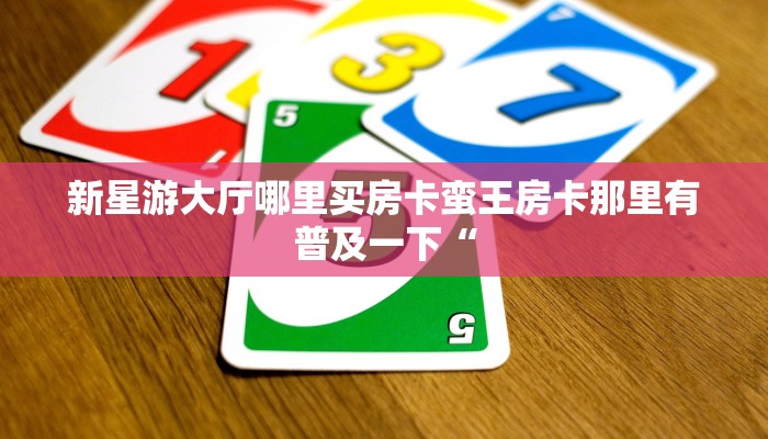 新星游大厅哪里买房卡蛮王房卡那里有普及一下“