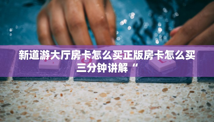 新道游大厅房卡怎么买正版房卡怎么买三分钟讲解“