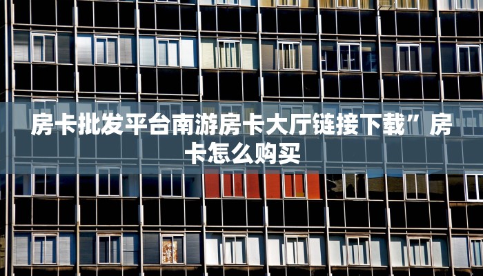 房卡批发平台南游房卡大厅链接下载”房卡怎么购买