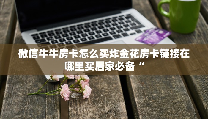 微信牛牛房卡怎么买炸金花房卡链接在哪里买居家必备“