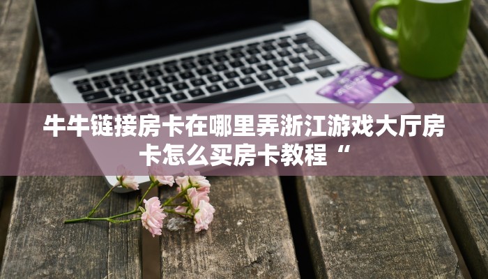 牛牛链接房卡在哪里弄浙江游戏大厅房卡怎么买房卡教程“