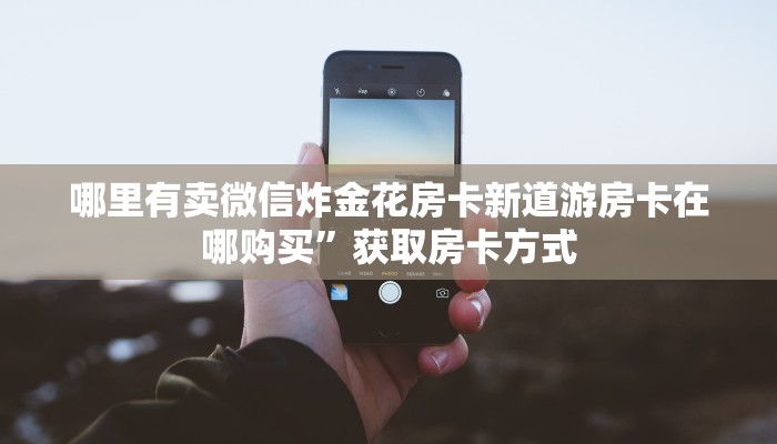 哪里有卖微信炸金花房卡新道游房卡在哪购买”获取房卡方式