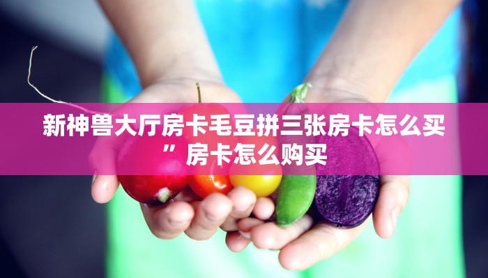 新神兽大厅房卡毛豆拼三张房卡怎么买”房卡怎么购买