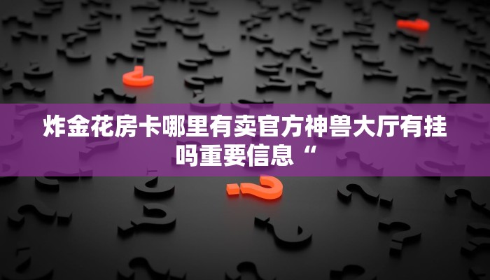 炸金花房卡哪里有卖官方神兽大厅有挂吗重要信息“