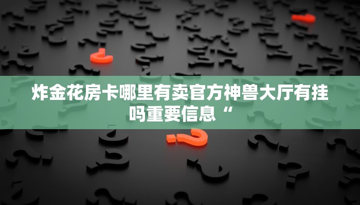 炸金花房卡哪里有卖官方神兽大厅有挂吗重要信息“