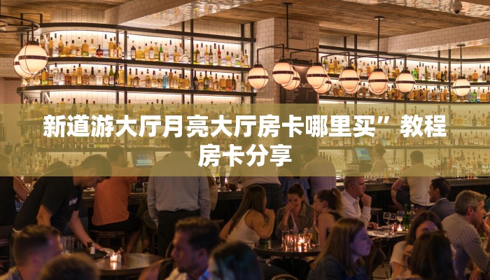 新道游大厅月亮大厅房卡哪里买”教程房卡分享