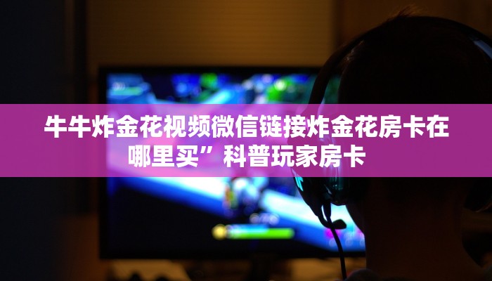 牛牛炸金花视频微信链接炸金花房卡在哪里买”科普玩家房卡
