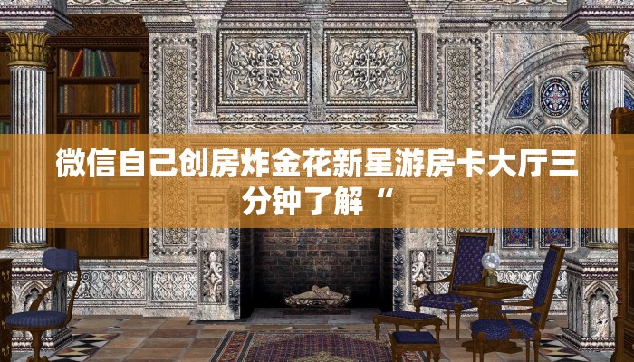 微信自己创房炸金花新星游房卡大厅三分钟了解“