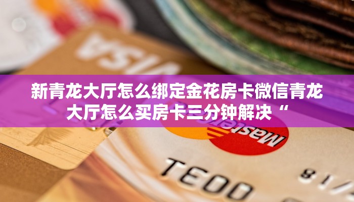 新青龙大厅怎么绑定金花房卡微信青龙大厅怎么买房卡三分钟解决“