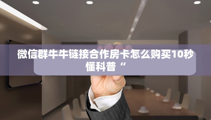 微信群牛牛链接合作房卡怎么购买10秒懂科普“