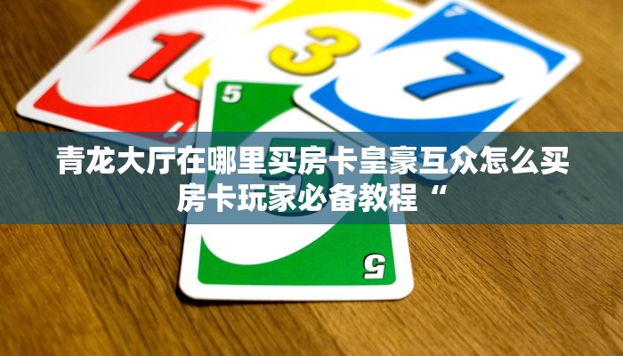 青龙大厅在哪里买房卡皇豪互众怎么买房卡玩家必备教程“