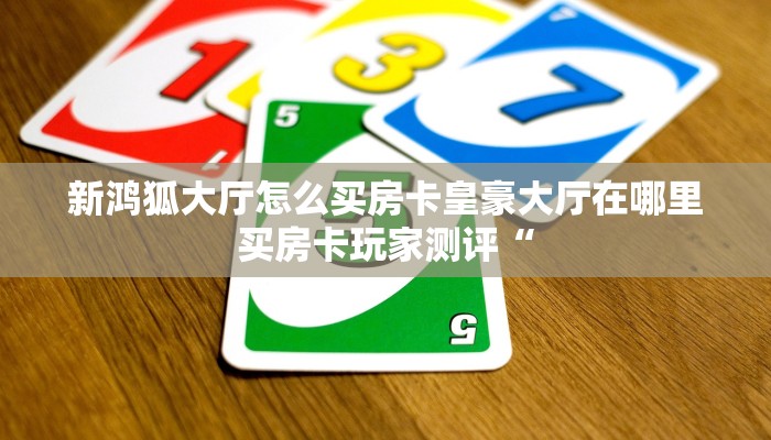 新鸿狐大厅怎么买房卡皇豪大厅在哪里买房卡玩家测评“