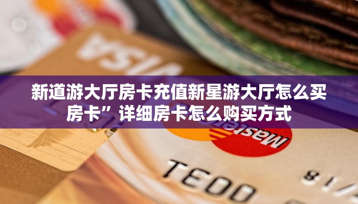 新道游大厅房卡充值新星游大厅怎么买房卡”详细房卡怎么购买方式