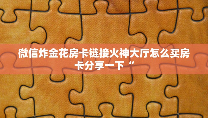微信炸金花房卡链接火神大厅怎么买房卡分享一下“