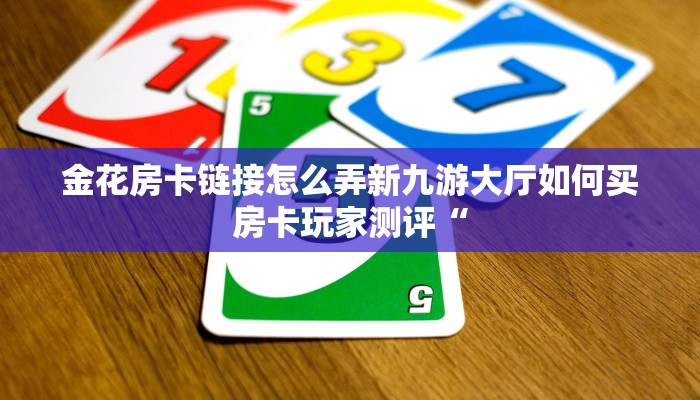 金花房卡链接怎么弄新九游大厅如何买房卡玩家测评“
