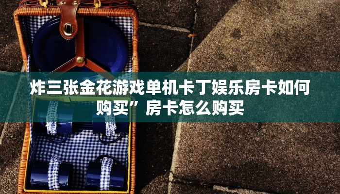炸三张金花游戏单机卡丁娱乐房卡如何购买”房卡怎么购买