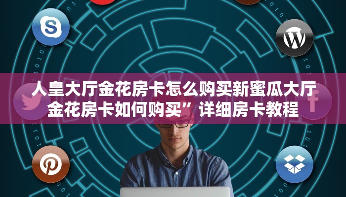 人皇大厅金花房卡怎么购买新蜜瓜大厅金花房卡如何购买”详细房卡教程