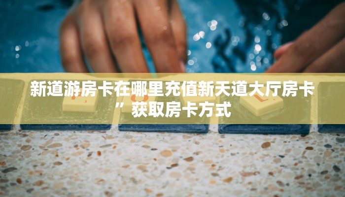 新道游房卡在哪里充值新天道大厅房卡”获取房卡方式
