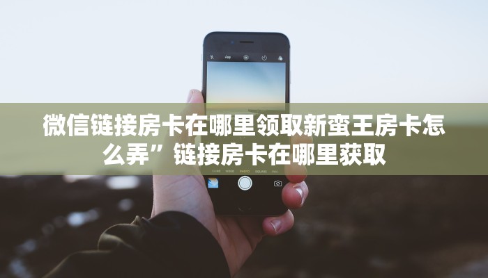 微信链接房卡在哪里领取新蛮王房卡怎么弄”链接房卡在哪里获取