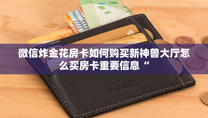 微信炸金花房卡如何购买新神兽大厅怎么买房卡重要信息“